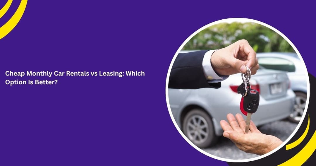 Cheap Monthly Car Rentals vs Leasing: Which Option Is Better?