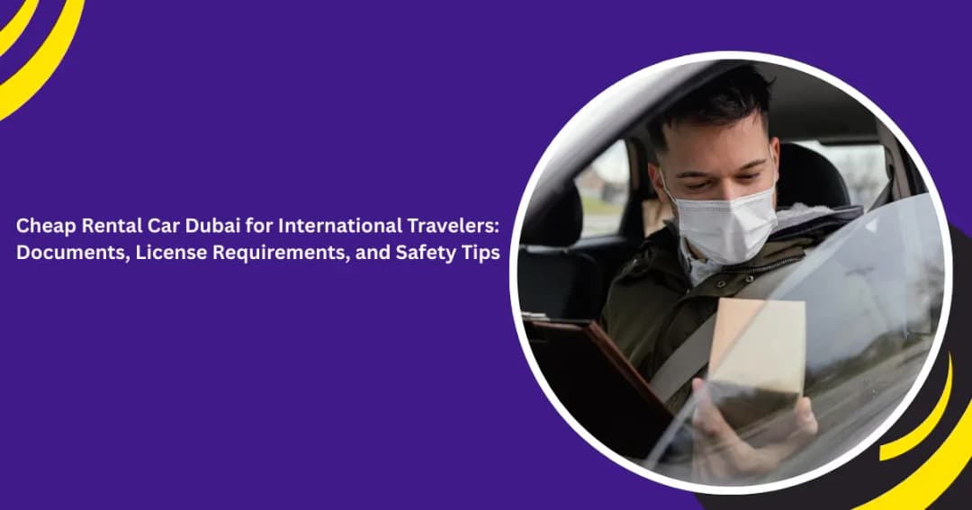 Cheap Rental Car Dubai for International Travelers: Documents, License Requirements, and Safety Tips