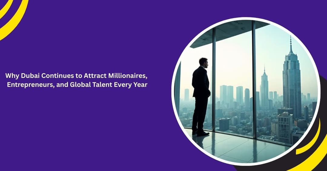 Why Dubai Continues to Attract Millionaires, Entrepreneurs, and Global Talent Every Year