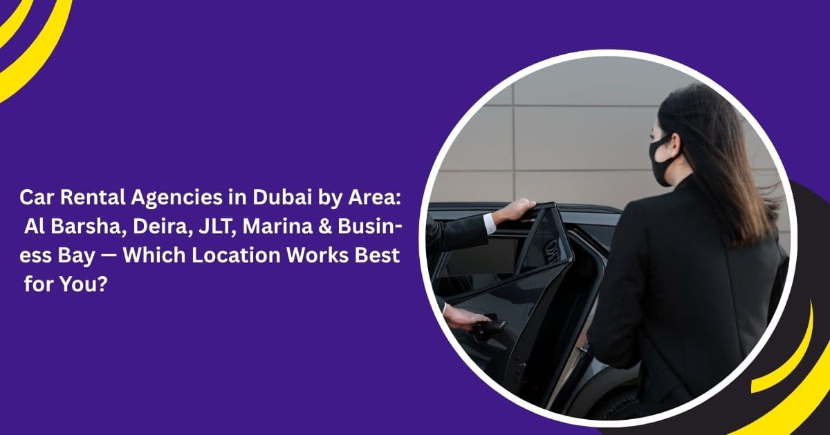 Car Rental Agencies in Dubai by Area: Al Barsha, Deira, JLT, Marina & Business Bay — Which Location Works Best for You?