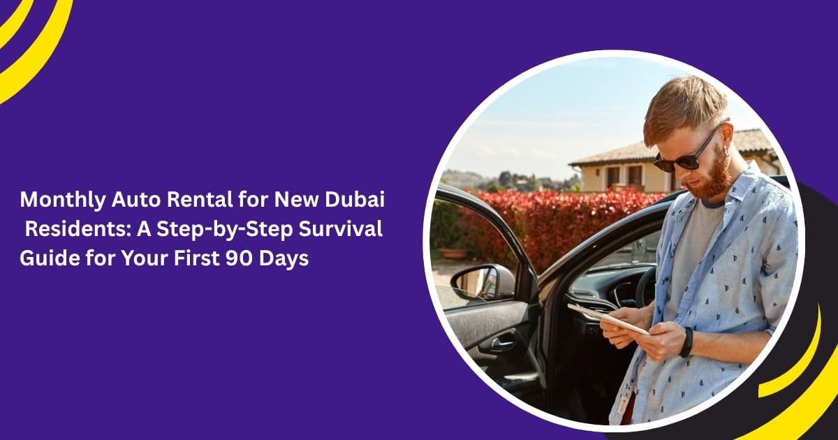 Monthly Auto Rental for New Dubai Residents: A Step-by-Step Survival Guide for Your First 90 Days