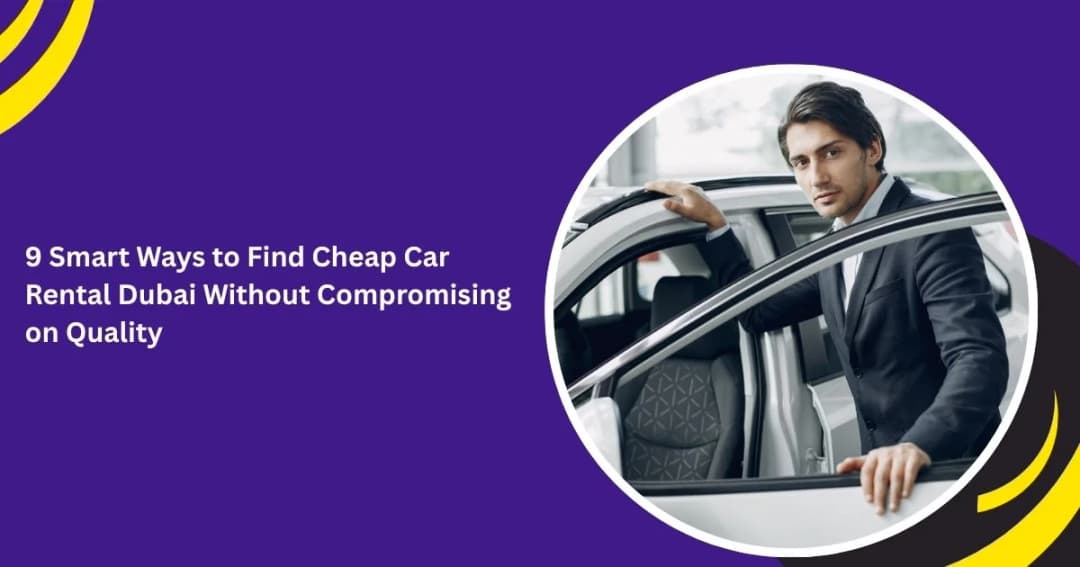 9 Smart Ways to Find Cheap Car Rental Dubai Without Compromising on Quality