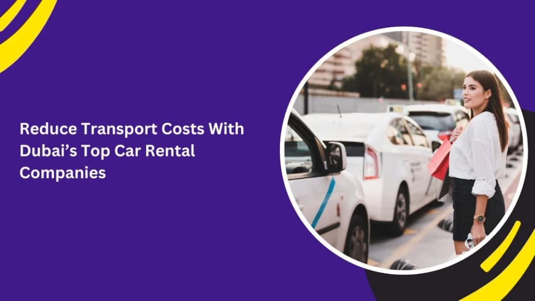 How to Reduce Your Transport Costs with Top Car Rental Companies in Dubai