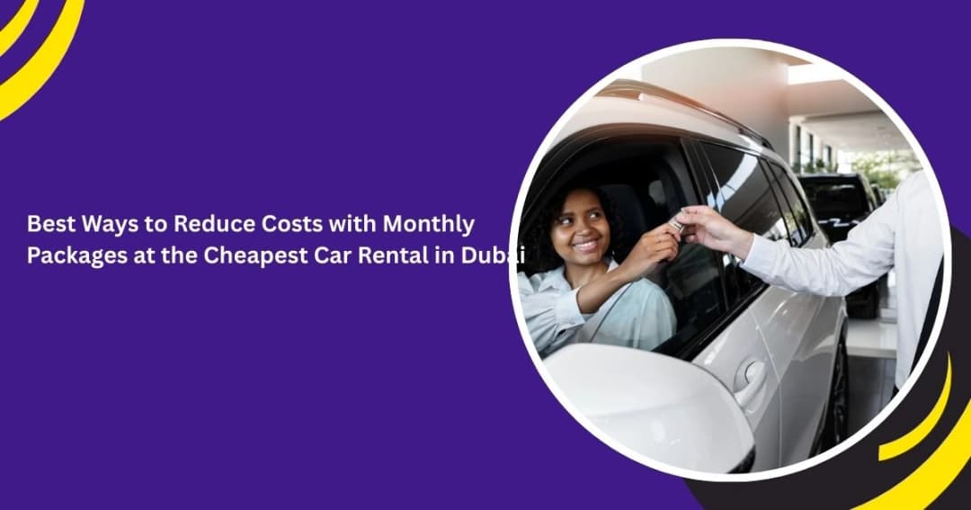 Best Ways to Reduce Costs with Monthly Packages at the Cheapest Car Rental in Dubai